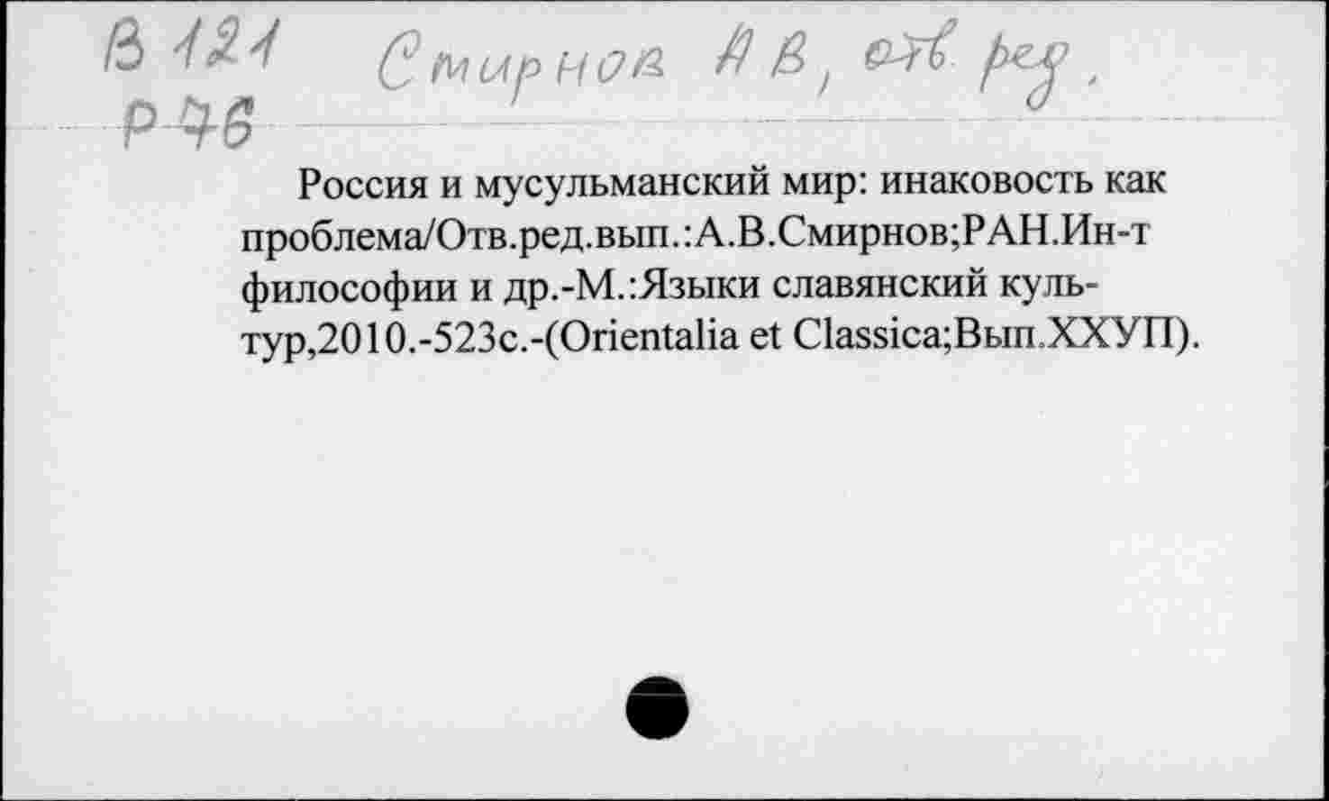 ﻿& 42-4	Сгиирноа А £•,	№1.
РАЗ	4
Россия и мусульманский мир: инаковость как проблема/Отв.ред.вып.:А.В.Смирнов;РАН.Ин-т философии и др.-М.:Языки славянский культурно 10.-523с.-(ОпегйаИа е! С1аз51са;Вып.ХХУП).